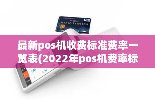 最新pos机收费标准费率一览表(2022年pos机费率标准)