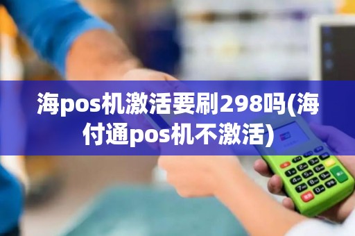 海pos机激活要刷298吗(海付通pos机不激活)