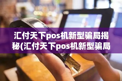 汇付天下pos机新型骗局揭秘(汇付天下pos机新型骗局)