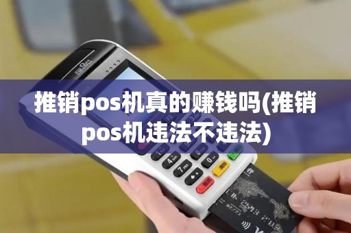 推销pos机真的赚钱吗(推销pos机违法不违法)
