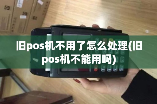 旧pos机不用了怎么处理(旧pos机不能用吗)