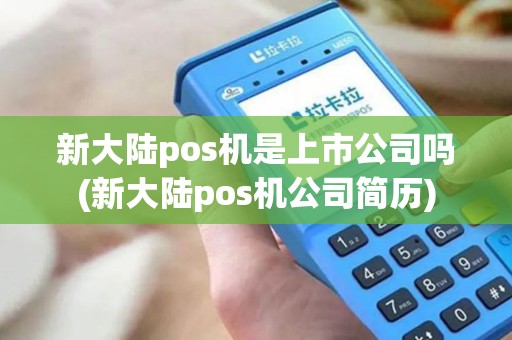 新大陆pos机是上市公司吗(新大陆pos机公司简历)