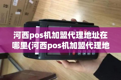 河西pos机加盟代理地址在哪里(河西pos机加盟代理地址)