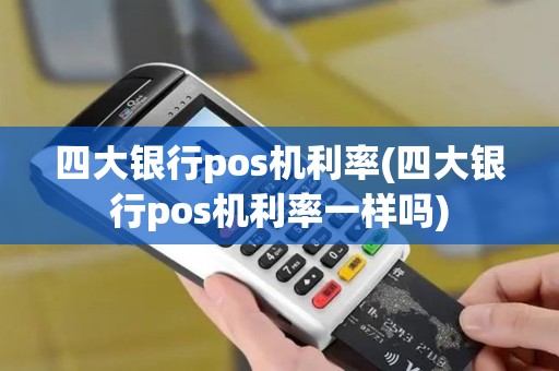 四大银行pos机利率(四大银行pos机利率一样吗)