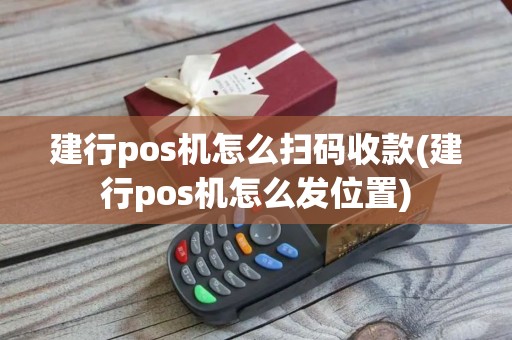建行pos机怎么扫码收款(建行pos机怎么发位置)