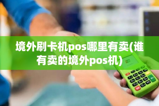 境外刷卡机pos哪里有卖(谁有卖的境外pos机)