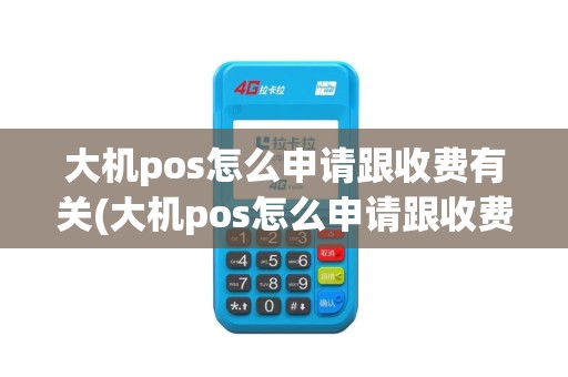 大机pos怎么申请跟收费有关(大机pos怎么申请跟收费)