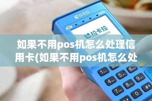 如果不用pos机怎么处理信用卡(如果不用pos机怎么处理)