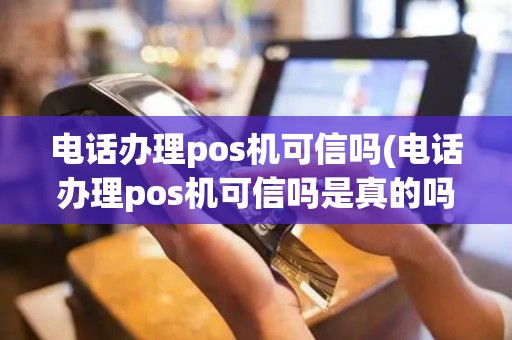 电话办理pos机可信吗(电话办理pos机可信吗是真的吗)