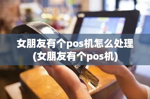 女朋友有个pos机怎么处理(女朋友有个pos机)