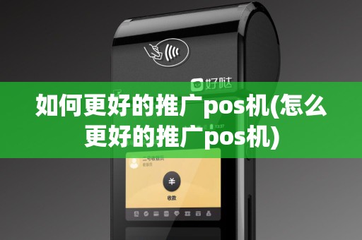 如何更好的推广pos机(怎么更好的推广pos机)