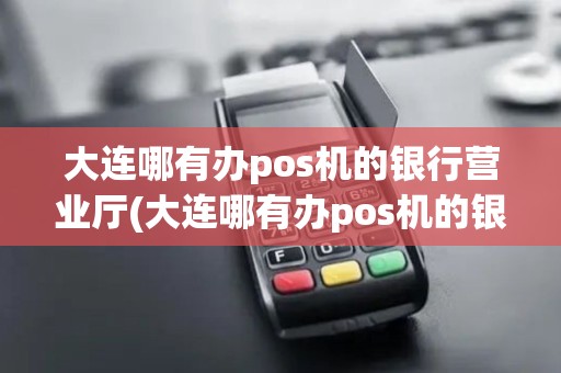大连哪有办pos机的银行营业厅(大连哪有办pos机的银行)