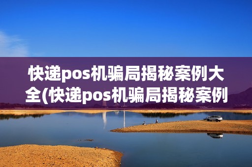 快递pos机骗局揭秘案例大全(快递pos机骗局揭秘案例)