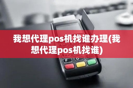 我想代理pos机找谁办理(我想代理pos机找谁)