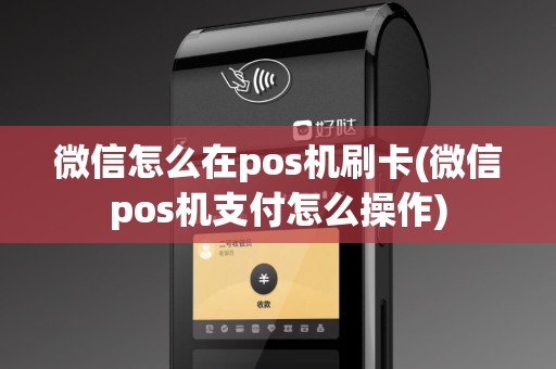 微信怎么在pos机刷卡(微信pos机支付怎么操作)