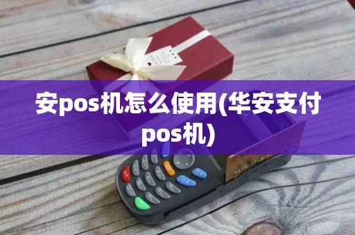 安pos机怎么使用(华安支付pos机)