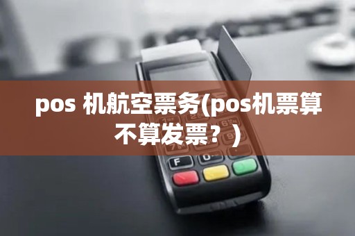 pos 机航空票务(pos机票算不算发票？)