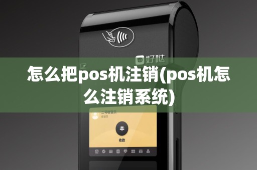 怎么把pos机注销(pos机怎么注销系统)