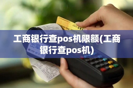 工商银行查pos机限额(工商银行查pos机)