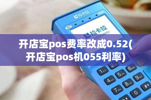 开店宝pos费率改成0.52(开店宝pos机055利率)