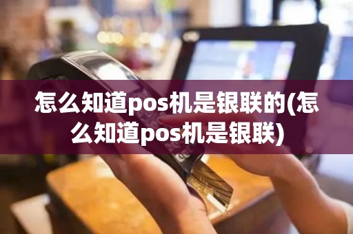 怎么知道pos机是银联的(怎么知道pos机是银联)