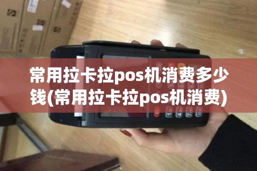 常用拉卡拉pos机消费多少钱(常用拉卡拉pos机消费)