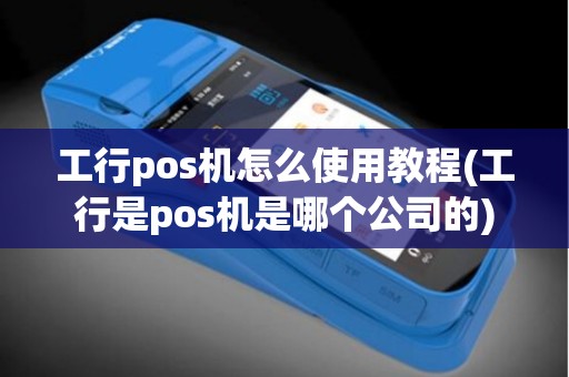 工行pos机怎么使用教程(工行是pos机是哪个公司的)