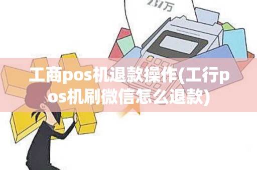 工商pos机退款操作(工行pos机刷微信怎么退款)