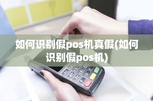 如何识别假pos机真假(如何识别假pos机)