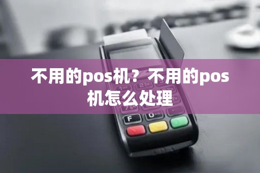 不用的pos机？不用的pos机怎么处理