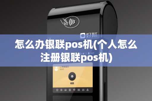 怎么办银联pos机(个人怎么注册银联pos机)