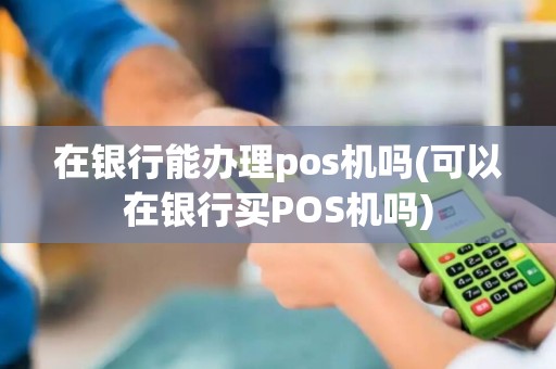 在银行能办理pos机吗(可以在银行买POS机吗)