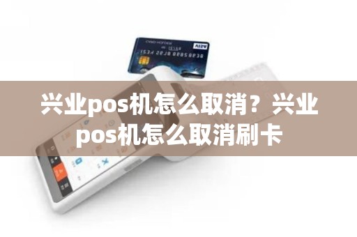 兴业pos机怎么取消？兴业pos机怎么取消刷卡