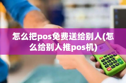 怎么把pos免费送给别人(怎么给别人推pos机)