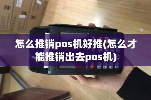 怎么推销pos机好推(怎么才能推销出去pos机)