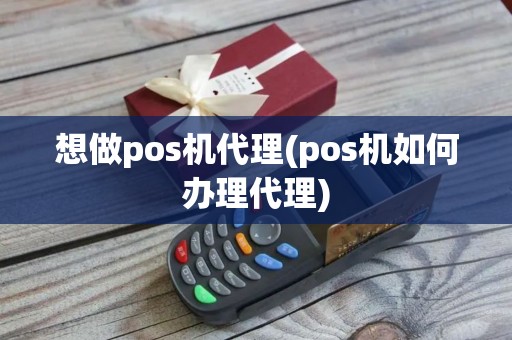 想做pos机代理(pos机如何办理代理)