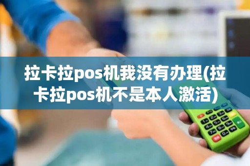 拉卡拉pos机我没有办理(拉卡拉pos机不是本人激活)