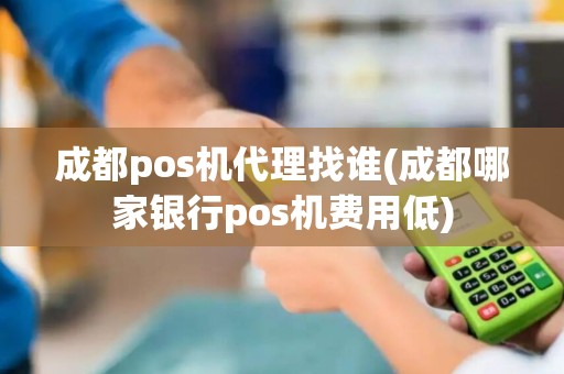 成都pos机代理找谁(成都哪家银行pos机费用低)