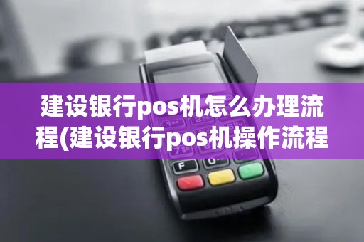 建设银行pos机怎么办理流程(建设银行pos机操作流程)