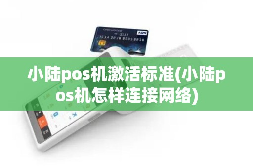 小陆pos机激活标准(小陆pos机怎样连接网络)