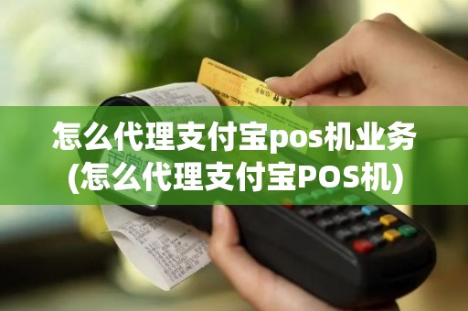 怎么代理支付宝pos机业务(怎么代理支付宝POS机)