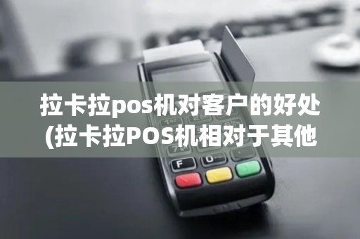 拉卡拉pos机对客户的好处(拉卡拉POS机相对于其他POS的优势)