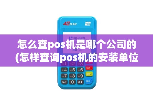 怎么查pos机是哪个公司的(怎样查询pos机的安装单位)