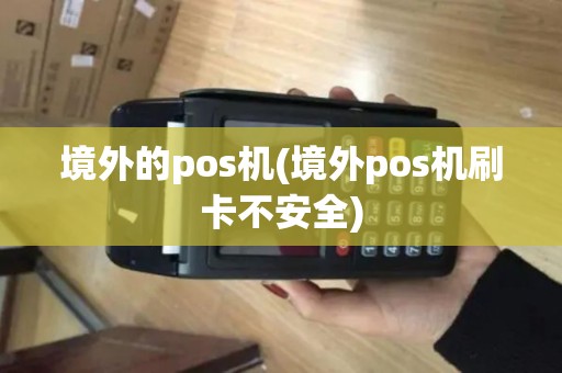 境外的pos机(境外pos机刷卡不安全)