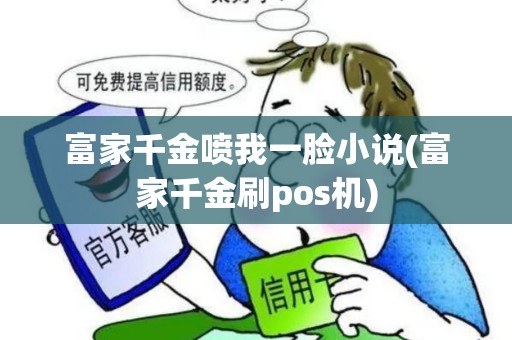 富家千金喷我一脸小说(富家千金刷pos机)