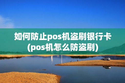 如何防止pos机盗刷银行卡(pos机怎么防盗刷)