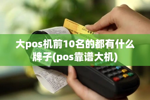 大pos机前10名的都有什么牌子(pos靠谱大机)