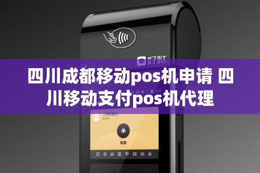 四川成都移动pos机申请 四川移动支付pos机代理
