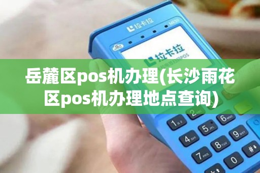 岳麓区pos机办理(长沙雨花区pos机办理地点查询)