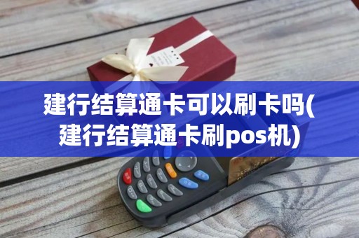 建行结算通卡可以刷卡吗(建行结算通卡刷pos机)